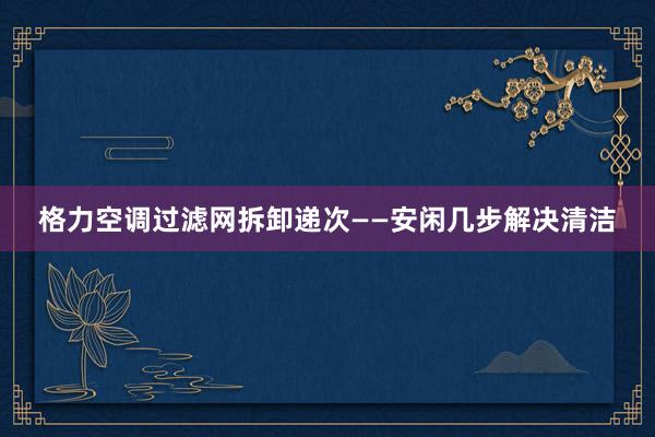 格力空调过滤网拆卸递次——安闲几步解决清洁